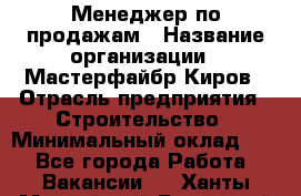 Менеджер по продажам › Название организации ­ Мастерфайбр-Киров › Отрасль предприятия ­ Строительство › Минимальный оклад ­ 1 - Все города Работа » Вакансии   . Ханты-Мансийский,Радужный г.
